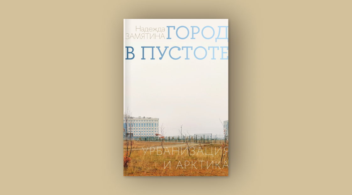 Надежда Замятина. Город в пустоте. Урбанизация и Арктика. Издательский дом НИУ ВШЭ, 2025