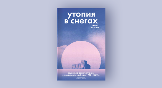 Иван Атапин. Утопия в снегах. Социально-архитектурные эксперименты в Сибири, 1910-1930-е. Издательство музея «Гараж», 2025