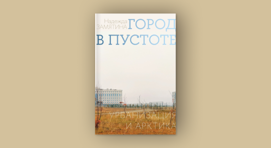 Надежда Замятина. Город в пустоте. Урбанизация и Арктика. Издательский дом НИУ ВШЭ, 2025